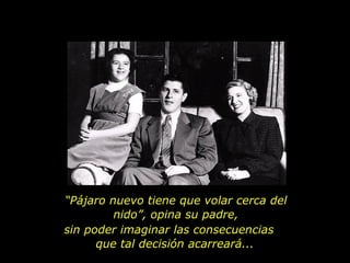 “ Pájaro nuevo tiene que volar cerca del nido”, opina su padre, sin poder imaginar las consecuencias  que tal decisión acarreará...  