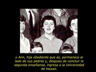 y Ann, hija obediente que es, permanece al lado de sus padres y, despues de concluir la segunda enseñanza, ingresa a la Universidad de Hawaii. 