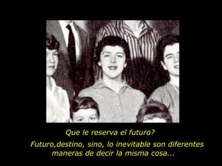 Que le reserva el futuro? Futuro,destino, sino, lo inevitable son diferentes maneras de decir la misma cosa...  