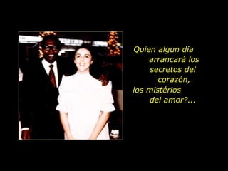 Quien algun día  arrancará los secretos del  corazón, los mistérios  del amor?...  