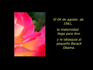 El 04 de agosto  de 1961,  y le obsequia al pequeño Barack Obama. la maternidad  llega para Ann 