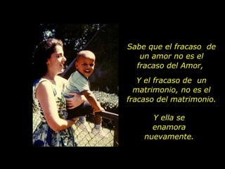 Sabe que el fracaso  de un amor no es el fracaso del Amor,  Y el fracaso de  un matrimonio, no es el fracaso del matrimonio. Y ella se enamora nuevamente. 