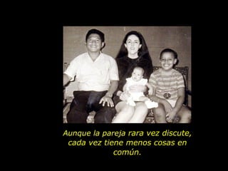 Aunque la pareja  rara vez discute, cada vez tiene menos cosas en común. 