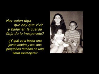 Hay quien diga  que hay que vivir y bailar en la cuerda floja de lo inesperado? ¿Y qué va a hacer una joven madre y sus dos pequeños retoños en una tierra extranjera? 