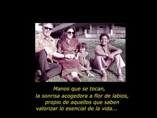 Manos que se tocan, la sonrisa acogedora a flor de labios, propio de aquellos que saben valorizar lo esencial de la vida...  