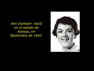 Ann Dunham  nació en el estado de  Kansas, en Noviembre de 1942.  