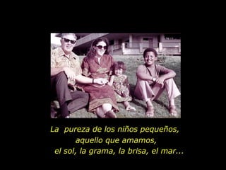 La  pureza de los niños pequeños,  aquello que amamos, el sol, la grama, la brisa, el mar... 