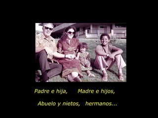 Padre e hija, Madre e hijos, Abuelo y nietos, hermanos... 