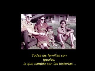 Todas las familias son iguales, lo que cambia son las historias... 