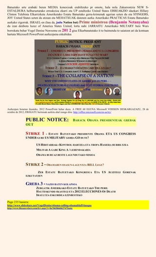 Batuetako arte erabaki beren MEDIA konexioak erabiltzeko pr omote, hala nola Zakarrontzia NEW S-
ESTALDURA helburuetarako erreakzioa ekarri eta UP estaltzeko United States ERREAKZIO idazkari Hillary
Clinton Telebista Elkarrizketa Ameriketako Estatu Batuetako gerra-krimenak agerian uzten du eta STINGERS,
JOY United States uzten du atzean eta MEHATXUAK dutenen aurka Amerikako PRACTICAS Estatu Batuetako
aurkako zigorrak. ISRAEL-en (hau da, judu Nation bat) Prime ministroa (Benjamin Netanyahu)
du izan denbora luzez of America States United, lortu nahi JARRAITU Amerikako MILTARY bere Wars
borrokatu behar Vogel Denise Newsome en 201 2 gisa Elkarbanatutako it to baimendu to saiatzen ari da kontuan
hartuta Microsoft PowerPoint aurkezpena eskubidea
Aurkezpen honetan ikusteko, 2012 PowerPoint behar duzu. A FREE 60 EGUNA Microsoft VERSION DESKARGAZAZU, 28 de
octubre de 2012, FROGATU bertsioak aurkitu ahal izango dira: http://office.microsoft.com/en-us/try/
PUBLIC NOTICE: BARACK OBAMA PRESIDENTEAK GREBAK
OUT
STRIKE 1 - ESTATU BATUETAKO PRESIDENTE OBAMA ETA US CONGRESS
UNDER GURE US MILITARY GERRA GO DUTE?
US HIRITARRAK--KONTROL HARTZEA ETA TROPA HASIERA HURBILTZEA
MILITAR A GABE KING A / LEHENDAKARIA
OBAMA BURUAZ BESTE LAGUNDUTAKO MISIOA
STRIKE 2 - OBAMAREN OSASUN-LAGUNTZA BILL LEGE?
ZER ESTATU BATUETAKO KONGRESUA ETA US AUZITEGI GORENAK
EZKUTATZEN
GREBA 3 - NAZIO BATEN KOLAPSOA
ZERGATIK AMERIKAKO ESTATU BATUETAKO THE PERIL
HAUTESKUNDE-IKASTEGI ETA 2012 ELECCIONES OF DEATH
IRAULTZA ESKUBIDEA EZINBESTEKO
Page 235 hasiera:
http://www.slideshare.net/VogelDenise/obama-calling-obamabluff-basque
http://www.filesanywhere.com/fs/v.aspx?v=8a70658660627475ae6c
 