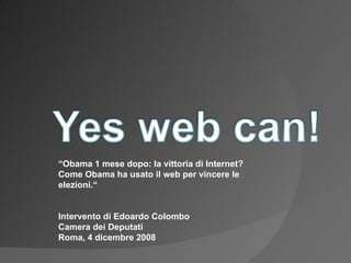“ Obama 1 mese dopo: la vittoria di Internet? Come Obama ha usato il web per vincere le elezioni.“ Intervento di Edoardo Colombo Camera dei Deputati Roma, 4 dicembre 2008 