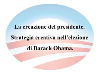 La creazione del presidente. Strategia creativa nell’elezione di Barack Obama. 