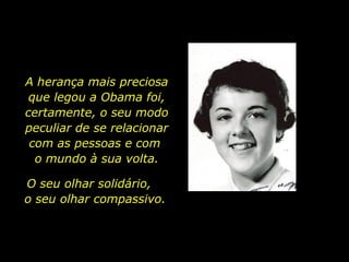 A herança mais preciosa que legou a Obama foi, certamente, o seu modo peculiar de se relacionar com as pessoas e com  o mundo à sua volta. O seu olhar solidário,  o seu olhar compassivo. 