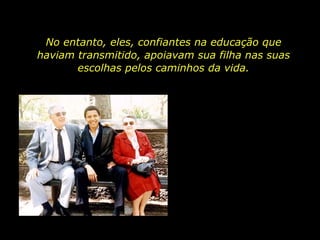 No entanto, eles, confiantes na educação que haviam transmitido, apoiavam sua filha nas suas escolhas pelos caminhos da vida. 