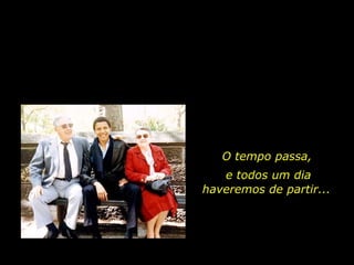 O tempo passa,  e todos um dia haveremos de partir...  