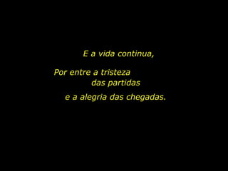 E a vida continua, Por entre a tristeza  das partidas  e a alegria das chegadas. 