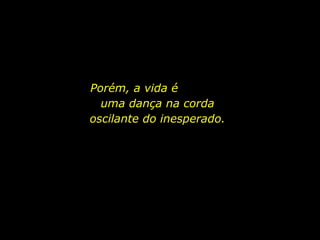 Porém, a vida é  uma dança na corda oscilante do inesperado. 