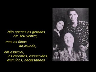 Não apenas os gerados em seu ventre,  mas os filhos  do mundo, em especial,  os carentes, esquecidos,  excluídos, necessitados. 