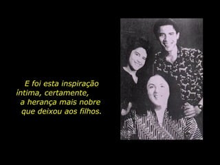 E foi esta inspiração íntima, certamente,  a herança mais nobre  que deixou aos filhos. 