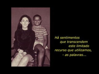 Há sentimentos  que transcendem  este limitado recurso que utilizamos,  - as palavras... 