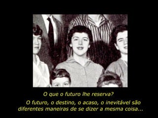 O que o futuro lhe reserva? O futuro, o destino, o acaso, o inevitável são diferentes maneiras de se dizer a mesma coisa...  