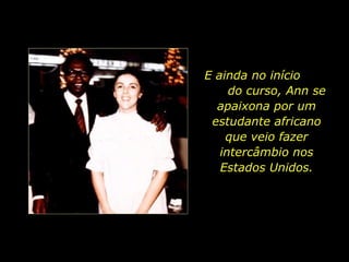 E ainda no início  do curso, Ann se apaixona por um estudante africano que veio fazer intercâmbio nos Estados Unidos. 