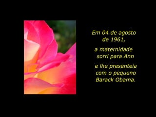 Em 04 de agosto  de 1961,  e lhe presenteia com o pequeno Barack Obama. a maternidade  sorri para Ann 