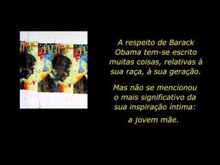 A respeito de Barack Obama tem-se escrito muitas coisas, relativas à sua raça, à sua geração. Mas não se mencionou o mais significativo da sua inspiração íntima: a jovem mãe. 