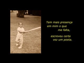 Tem mais presença  em mim o que  me falta,  escreveu certa  vez um poeta. 