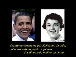 Diante do oceano de possibilidades da vida,  cabe aos pais conduzir os passos  dos filhos pelo melhor caminho.  