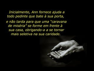 Inicialmente, Ann fornece ajuda a todo pedinte que bate à sua porta,  e não tarda para que uma “caravana de miséria” se forme em frente à  sua casa, obrigando-a a se tornar mais seletiva na sua caridade.  