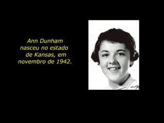 Ann Dunham  nasceu no estado  de  Kansas, em novembro de 1942.  