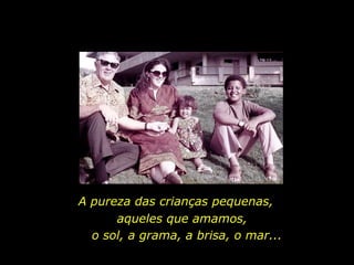 A pureza das crianças pequenas,  aqueles que amamos, o sol, a grama, a brisa, o mar... 