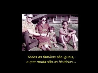 Todas as famílias são iguais, o que muda são as histórias... 