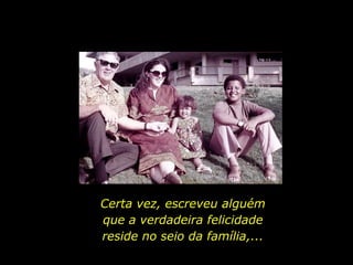 Certa vez, escreveu alguém que a verdadeira felicidade reside no seio da família,... 