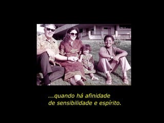 ...quando há afinidade  de sensibilidade e espírito. 