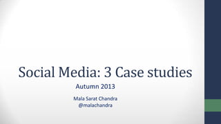 Social Media: 3 Case studies
Autumn 2013
Mala Sarat Chandra
@malachandra
 