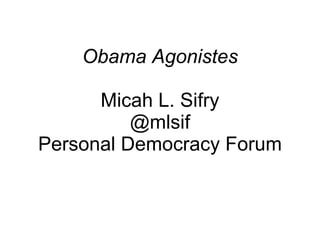 Obama Agonistes Micah L. Sifry @mlsif Personal Democracy Forum 