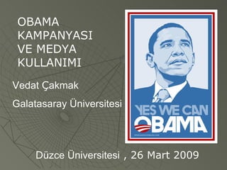OBAMA KAMPANYASI VE MEDYA KULLANIMI V edat  Ç akmak Galatasaray Üniversitesi D üzce Üniversitesi  , 26 Mart 2009 