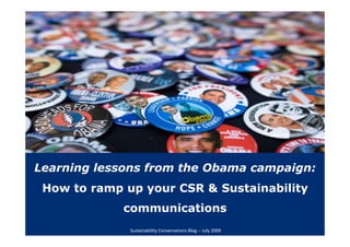 Learning lessons from the Obama campaign:
 How to ramp up your CSR & Sustainability
             communications
               Sustainability Conversations Blog ‐‐ July 2009 
 