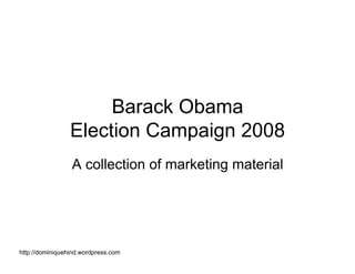 Barack Obama
                 Election Campaign 2008
                 A collection of marketing material




http://dominiquehind.wordpress.com
 