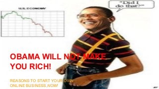 OBAMA WILL NOT MAKE
YOU RICH!
REASONS TO START YOUR OWN
ONLINE BUSINESS,NOW!

 