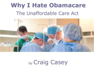 Why I Hate Obamacare
 The Unaffordable Care Act




     by   Craig Casey
 