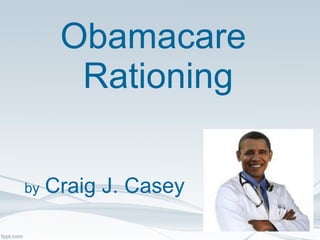 Obamacare  Rationing by   Craig J. Casey 
