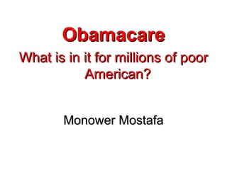 ObamacareObamacare
What is in it for millions of poorWhat is in it for millions of poor
American?American?
Monower MostafaMonower Mostafa
 