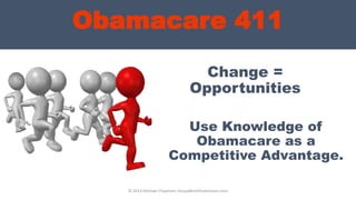 Change =
Opportunities
© 2013 Michael Chapman, GroupBenefitsAdvisors.com
Obamacare 411
Use Knowledge of
Obamacare as a
Competitive Advantage.
 