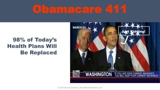 Obamacare 411
© 2013 Michael Chapman, GroupBenefitsAdvisors.com
98% of Today’s
Health Plans Will
Be Replaced
Just Kidding!
 