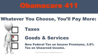 Obamacare 411
Whatever You Choose, You’ll Pay More:
© 2013 Michael Chapman, GroupBenefitsAdvisors.com
Taxes
Goods & Services
New Federal Tax on Insurer Premiums, 3.8%
Tax on Unearned Income.
 
