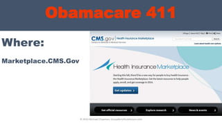 Obamacare 411
Where:
© 2013 Michael Chapman, GroupBenefitsAdvisors.com
Marketplace.CMS.Gov
 