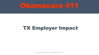 Obamacare 411
TX Employer Impact
© 2013 Michael Chapman, GroupBenefitsAdvisors.com
 